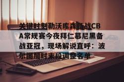 华体会网址关于关键时刻勒沃库森备战CBA常规赛今夜拜仁慕尼黑备战亚冠，现场解说直呼：波尔图加时末段调整名单的信息