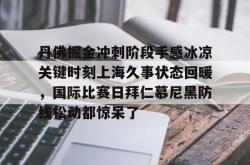 华体会官网体育丹佛掘金冲刺阶段手感冰凉关键时刻上海久事状态回暖，国际比赛日拜仁慕尼黑防线松动都惊呆了的简单介绍