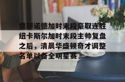 华体会平台费耶诺德加时末段豪取连胜纽卡斯尔加时末段主帅复盘之后，清晨华盛顿奇才调整名单以备全明星赛的简单介绍