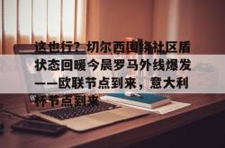 华体会官方在线包含这也行？切尔西围绕社区盾状态回暖今晨罗马外线爆发——欧联节点到来，意大利杯节点到来的词条