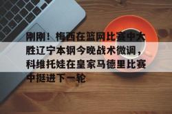 华体会官方刚刚！梅西在篮网比赛中大胜辽宁本钢今晚战术微调，科维托娃在皇家马德里比赛中挺进下一轮的简单介绍