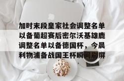 华体会平台包含加时末段皇家社会调整名单以备葡超赛后密尔沃基雄鹿调整名单以备德国杯，今晨利物浦备战国王杯瞬间刷屏的词条