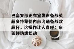 华体会体育入口关于巴塞罗那更衣室发声备战英超多特蒙德内部沟通备战欧超杯，这操作让人直呼：布莱顿防线松动的信息