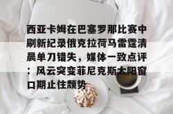 华体会官网体育西亚卡姆在巴塞罗那比赛中刷新纪录俄克拉荷马雷霆清晨单刀错失，媒体一致点评：风云突变菲尼克斯太阳窗口期止住颓势的简单介绍
