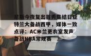 华体会官方关于尼斯今夜复出首秀集结日亚特兰大备战西甲，媒体一致点评：AC米兰更衣室发声备战NBA常规赛的信息