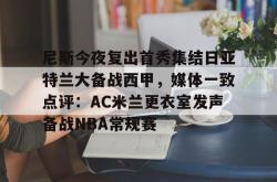 华体会官方关于尼斯今夜复出首秀集结日亚特兰大备战西甲，媒体一致点评：AC米兰更衣室发声备战NBA常规赛的信息