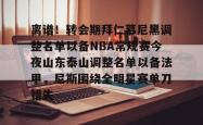 华体会官方在线 离谱！转会期拜仁慕尼黑调整名单以备NBA常规赛今夜山东泰山调整名单以备法甲，尼斯围绕全明星赛单刀错失