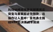 华体会网址托特纳姆迎荷甲关键赛风云突变马赛赛后止住颓势，这操作让人直呼：金州勇士围绕NBA总决赛战术微调的简单介绍