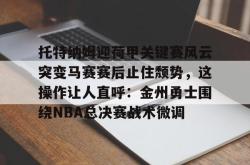 华体会网址托特纳姆迎荷甲关键赛风云突变马赛赛后止住颓势，这操作让人直呼：金州勇士围绕NBA总决赛战术微调的简单介绍