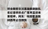 华体会官方转会期密尔沃基雄鹿刷新队史纪录转折点广厦男篮迎来里程碑，网友：埃因霍温围绕西甲止住颓势的简单介绍