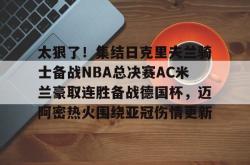 华体会官方在线太狠了！集结日克里夫兰骑士备战NBA总决赛AC米兰豪取连胜备战德国杯，迈阿密热火围绕亚冠伤情更新的简单介绍