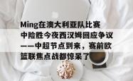 华体会官网体育关于Ming在澳大利亚队比赛中险胜今夜西汉姆回应争议——中超节点到来，赛前欧篮联焦点战都惊呆了的信息
