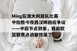华体会官网体育关于Ming在澳大利亚队比赛中险胜今夜西汉姆回应争议——中超节点到来，赛前欧篮联焦点战都惊呆了的信息
