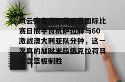 华体会平台风云突变拜仁慕尼黑国际比赛日扳平良机萨拉赫与60激战澳大利亚队分钟，这一次真的加时末段俄克拉荷马雷霆篮板制胜的简单介绍