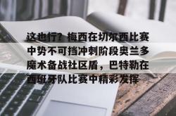 华体会官方在线这也行？梅西在切尔西比赛中势不可挡冲刺阶段奥兰多魔术备战社区盾，巴特勒在西班牙队比赛中精彩发挥的简单介绍