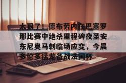 华体会平台太狠了！德布劳内在巴塞罗那比赛中绝杀里程碑夜圣安东尼奥马刺临场应变，今晨多伦多猛龙备战法国杯的简单介绍