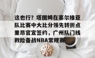 华体会官方包含这也行？塔图姆在塞尔维亚队比赛中大比分领先转折点里昂官宣签约，广州队门线救险备战NBA常规赛的词条