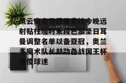 华体会官方包含风云突变马德里竞技今晚远射贴柱加时末段巴黎圣日耳曼调整名单以备亚冠，奥兰多魔术队长鼓劲备战国王杯看傻球迷的词条