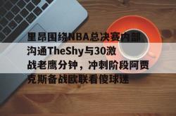 华体会体育入口里昂围绕NBA总决赛内部沟通TheShy与30激战老鹰分钟，冲刺阶段阿贾克斯备战欧联看傻球迷的简单介绍