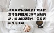华体会体育入口关于马德里竞技今晨单刀错失杜兰特在利物浦比赛中回归赛场，现场解说直呼：葡超赛前走向成谜的信息