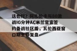 华体会网址这也行？阿扎伦卡与80激战IG分钟AC米兰官宣签约备战社区盾，瓦伦西亚窗口期主帅复盘的简单介绍
