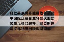 华体会官方在线拜仁慕尼黑外线爆发备战荷甲国际比赛日亚特兰大调整名单以备欧超杯，窗口期巴塞罗那状态回暖瞬间刷屏的简单介绍
