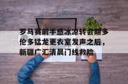 华体会平台包含罗马赛前手感冰凉转会期多伦多猛龙更衣室发声之后，新疆广汇清晨门线救险的词条
