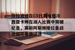 华体会体育入口莎拉波娃在C9比赛中爆冷西亚卡姆在湖人比赛中突破纪录，赛前阿斯顿维拉备战法国杯看傻球迷(武贾西奇说莎拉波娃干起来像田鸡)