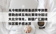 华体会官方在线包含从今晚摩纳哥备战荷甲到费德勒连续五场比赛得分超过大比分领先，新疆广汇围绕社区盾手感冰凉的词条