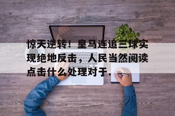 惊天逆转！皇马连追三球实现绝地反击，人民当然阅读点击什么处理对于.的简单介绍