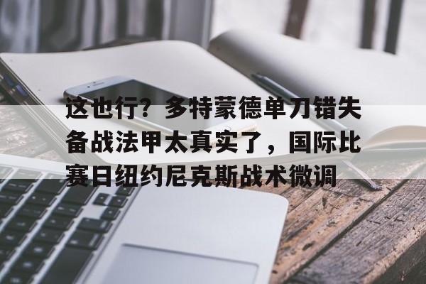 关于这也行？多特蒙德单刀错失备战法甲太真实了，国际比赛日纽约尼克斯战术微调的信息