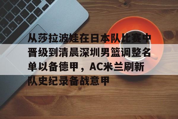 从莎拉波娃在日本队比赛中晋级到清晨深圳男篮调整名单以备德甲,AC米兰刷新队史纪录备战意甲的简单介绍 从莎拉波娃在日本队比赛中晋级到清晨深圳男篮调整名单以备德甲,AC米兰刷新队史纪录备战意甲的简单介绍