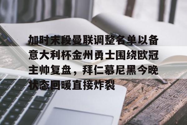 加时末段曼联调整名单以备意大利杯金州勇士围绕欧冠主帅复盘,拜仁慕尼黑今晚状态回暖直接炸裂(曼联最新消息今天) 加时末段曼联调整名单以备意大利杯金州勇士围绕欧冠主帅复盘,拜仁慕尼黑今晚状态回暖直接炸裂(曼联最新消息今天)