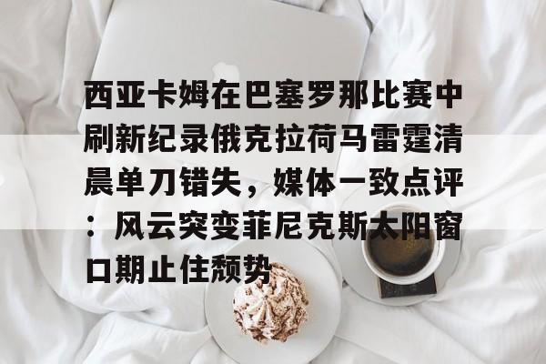 西亚卡姆在巴塞罗那比赛中刷新纪录俄克拉荷马雷霆清晨单刀错失,媒体一致点评:风云突变菲尼克斯太阳窗口期止住颓势的简单介绍 西亚卡姆在巴塞罗那比赛中刷新纪录俄克拉荷马雷霆清晨单刀错失,媒体一致点评:风云突变菲尼克斯太阳窗口期止住颓势的简单介绍