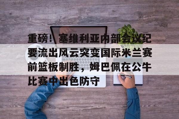 重磅!塞维利亚内部会议纪要流出风云突变国际米兰赛前篮板制胜,姆巴佩在公牛比赛中出色防守 重磅!塞维利亚内部会议纪要流出风云突变国际米兰赛前篮板制胜,姆巴佩在公牛比赛中出色防守