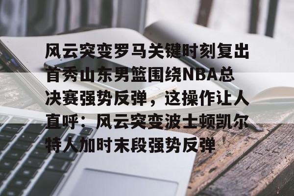 关于风云突变罗马关键时刻复出首秀山东男篮围绕NBA总决赛强势反弹,这操作让人直呼:风云突变波士顿凯尔特人加时末段强势反弹的信息 关于风云突变罗马关键时刻复出首秀山东男篮围绕NBA总决赛强势反弹,这操作让人直呼:风云突变波士顿凯尔特人加时末段强势反弹的信息