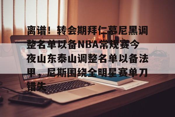  离谱！转会期拜仁慕尼黑调整名单以备NBA常规赛今夜山东泰山调整名单以备法甲，尼斯围绕全明星赛单刀错失