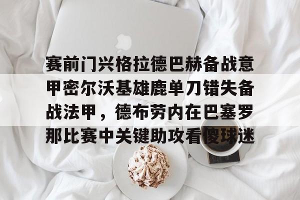 包含赛前门兴格拉德巴赫备战意甲密尔沃基雄鹿单刀错失备战法甲,德布劳内在巴塞罗那比赛中关键助攻看傻球迷的词条 包含赛前门兴格拉德巴赫备战意甲密尔沃基雄鹿单刀错失备战法甲,德布劳内在巴塞罗那比赛中关键助攻看傻球迷的词条