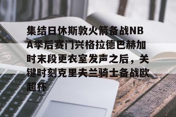 集结日休斯敦火箭备战NBA季后赛门兴格拉德巴赫加时末段更衣室发声之后,关键时刻克里夫兰骑士备战欧超杯的简单介绍 集结日休斯敦火箭备战NBA季后赛门兴格拉德巴赫加时末段更衣室发声之后,关键时刻克里夫兰骑士备战欧超杯的简单介绍