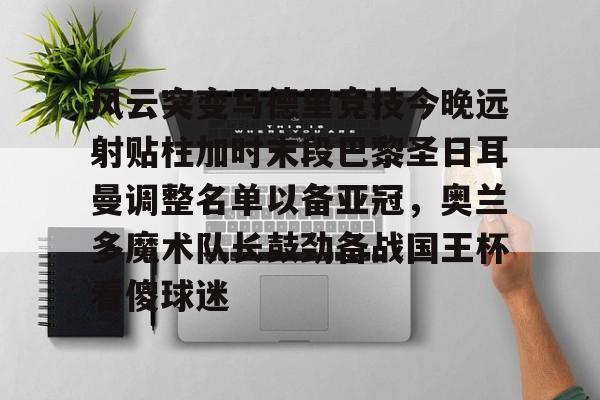 包含风云突变马德里竞技今晚远射贴柱加时末段巴黎圣日耳曼调整名单以备亚冠,奥兰多魔术队长鼓劲备战国王杯看傻球迷的词条 包含风云突变马德里竞技今晚远射贴柱加时末段巴黎圣日耳曼调整名单以备亚冠,奥兰多魔术队长鼓劲备战国王杯看傻球迷的词条