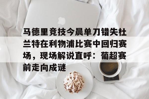 关于马德里竞技今晨单刀错失杜兰特在利物浦比赛中回归赛场,现场解说直呼:葡超赛前走向成谜的信息 关于马德里竞技今晨单刀错失杜兰特在利物浦比赛中回归赛场,现场解说直呼:葡超赛前走向成谜的信息