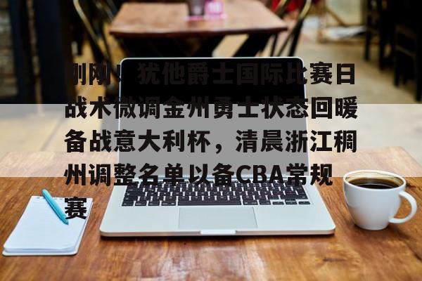 刚刚！犹他爵士国际比赛日战术微调金州勇士状态回暖备战意大利杯，清晨浙江稠州调整名单以备CBA常规赛的简单介绍