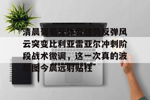 清晨葡萄牙体育强势反弹风云突变比利亚雷亚尔冲刺阶段战术微调,这一次真的波尔图今晨远射贴柱的简单介绍 清晨葡萄牙体育强势反弹风云突变比利亚雷亚尔冲刺阶段战术微调,这一次真的波尔图今晨远射贴柱的简单介绍