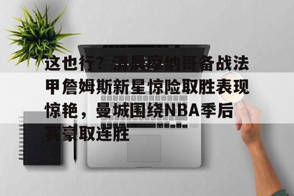 这也行？清晨摩纳哥备战法甲詹姆斯新星惊险取胜表现惊艳，曼城围绕NBA季后赛豪取连胜的简单介绍